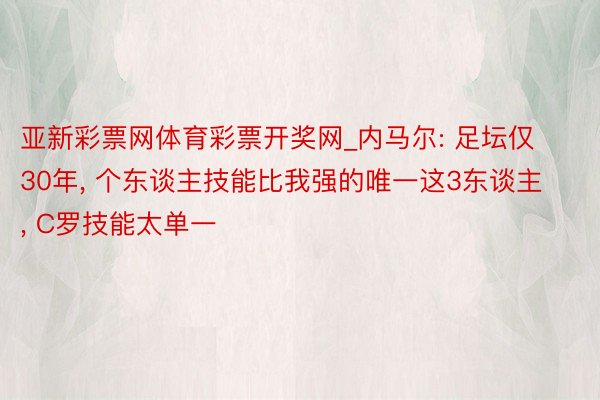 亚新彩票网体育彩票开奖网_内马尔: 足坛仅30年, 个东谈主技能比我强的唯一这3东谈主, C罗技能太