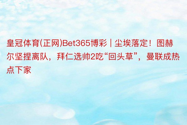 皇冠体育(正网)Bet365博彩 | 尘埃落定！图赫尔坚捏离队，拜仁选帅2吃“回头草”，曼联成热点下家