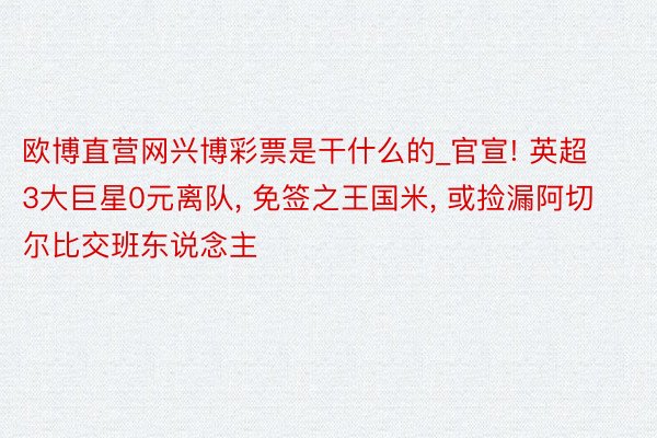 欧博直营网兴博彩票是干什么的_官宣! 英超3大巨星0元离队, 免签之王国米, 或捡漏阿切尔比交班东说