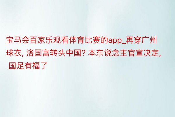 宝马会百家乐观看体育比赛的app_再穿广州球衣, 洛国富转头中国? 本东说念主官宣决定, 国足有福了
