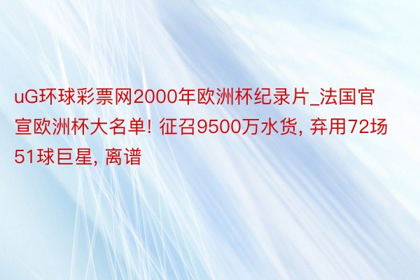 uG环球彩票网2000年欧洲杯纪录片_法国官宣欧洲杯大名单! 征召9500万水货, 弃用72场51球