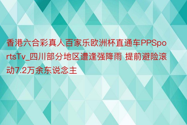 香港六合彩真人百家乐欧洲杯直通车PPSportsTv_四川部分地区遭逢强降雨 提前避险滚动7.2万余