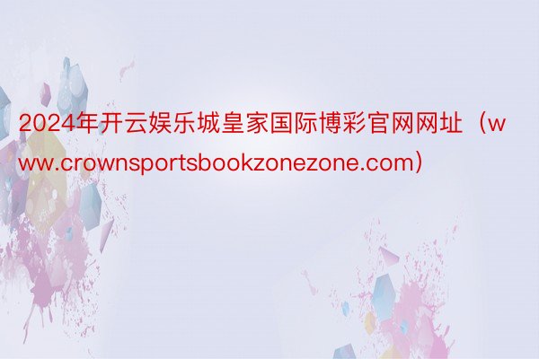 2024年开云娱乐城皇家国际博彩官网网址（www.crownsportsbookzonezone.c