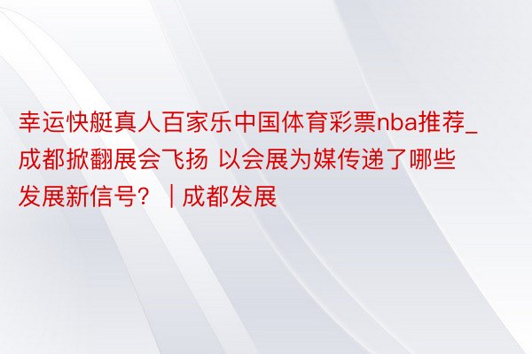 幸运快艇真人百家乐中国体育彩票nba推荐_成都掀翻展会飞扬 以会展为媒传递了哪些发展新信号？ | 成都发展