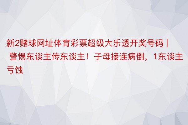 新2赌球网址体育彩票超级大乐透开奖号码 | 警惕东谈主传东谈主！子母接连病倒，1东谈主亏蚀