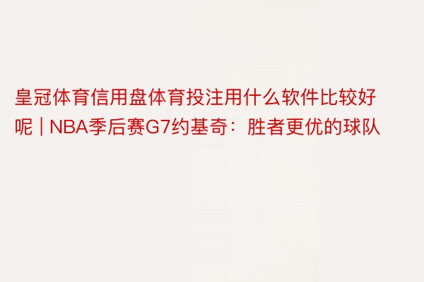 皇冠体育信用盘体育投注用什么软件比较好呢 | NBA季后赛G7约基奇：胜者更优的球队