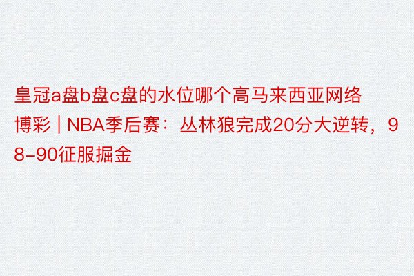 皇冠a盘b盘c盘的水位哪个高马来西亚网络博彩 | NBA季后赛：丛林狼完成20分大逆转，98-90征服掘金