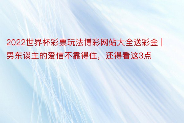 2022世界杯彩票玩法博彩网站大全送彩金 | 男东谈主的爱信不靠得住，还得看这3点