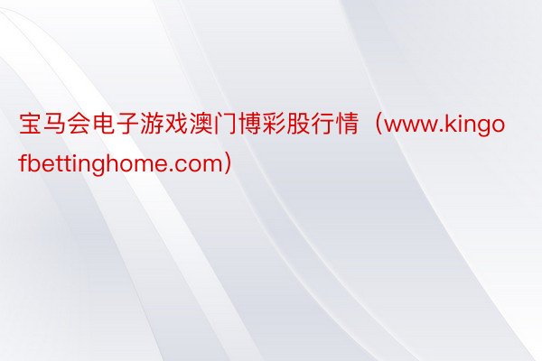 宝马会电子游戏澳门博彩股行情(www.kingofbettinghome.com)