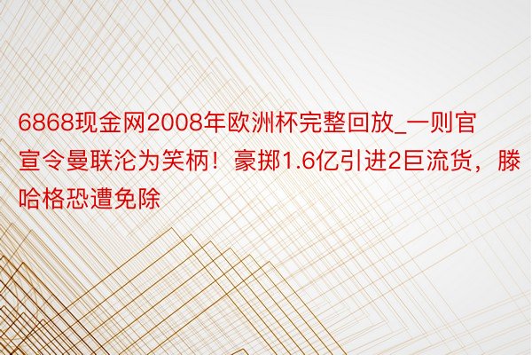 6868现金网2008年欧洲杯完整回放_一则官宣令曼联沦为笑柄！豪掷1.6亿引进2巨流货，滕哈格恐遭免除