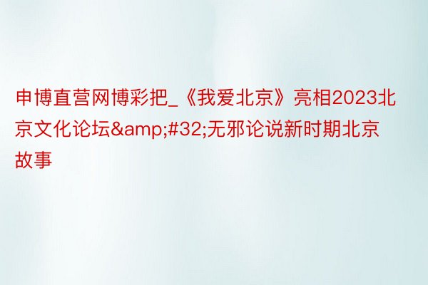 申博直营网博彩把_《我爱北京》亮相2023北京文化论坛&#32;无邪论说新时期北京故事