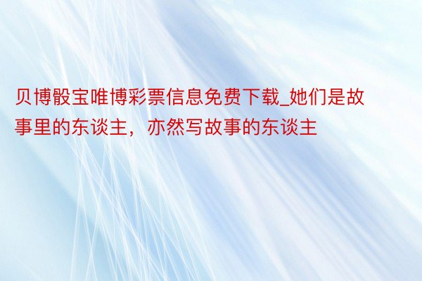 贝博骰宝唯博彩票信息免费下载_她们是故事里的东谈主，亦然写故事的东谈主