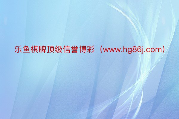 乐鱼棋牌顶级信誉博彩（www.hg86j.com）
