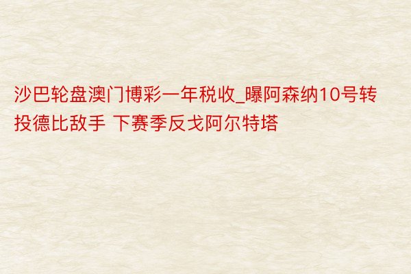 沙巴轮盘澳门博彩一年税收_曝阿森纳10号转投德比敌手 下赛季反戈阿尔特塔