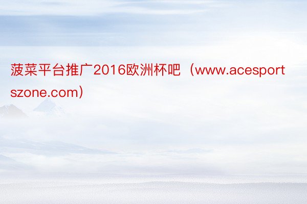 菠菜平台推广2016欧洲杯吧（www.acesportszone.com）