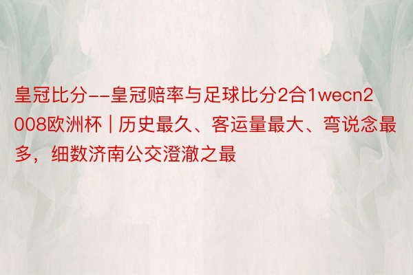 皇冠比分--皇冠赔率与足球比分2合1wecn2008欧洲杯 | 历史最久、客运量最大、弯说念最多，细数济南公交澄澈之最
