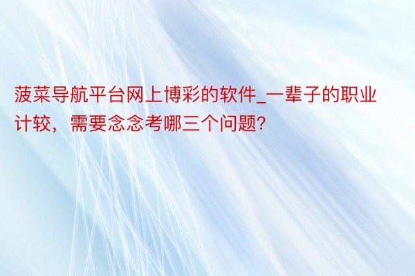 菠菜导航平台网上博彩的软件_一辈子的职业计较，需要念念考哪三个问题？