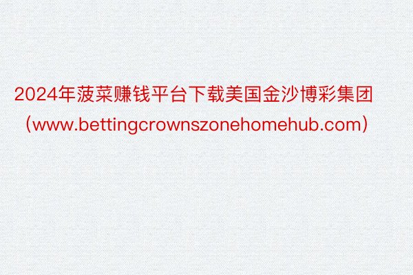 2024年菠菜赚钱平台下载美国金沙博彩集团（www.bettingcrownszonehomehub.com）
