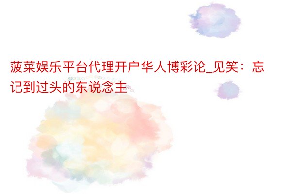 菠菜娱乐平台代理开户华人博彩论_见笑：忘记到过头的东说念主