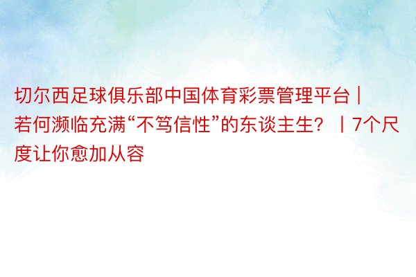 切尔西足球俱乐部中国体育彩票管理平台 | 若何濒临充满“不笃信性”的东谈主生？丨7个尺度让你愈加从容