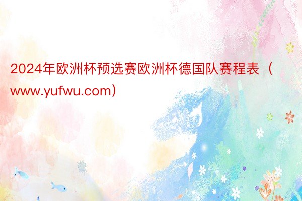 2024年欧洲杯预选赛欧洲杯德国队赛程表（www.yufwu.com）