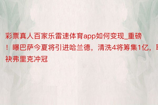 彩票真人百家乐雷速体育app如何变现_重磅！曝巴萨今夏将引进哈兰德，清洗4将筹集1亿，联袂弗里克冲冠