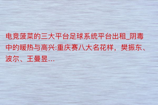 电竞菠菜的三大平台足球系统平台出租_阴毒中的暖热与高兴:重庆赛八大名花样，樊振东、波尔、王曼昱…