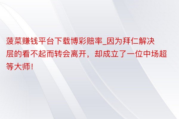 菠菜赚钱平台下载博彩赔率_因为拜仁解决层的看不起而转会离开，却成立了一位中场超等大师！