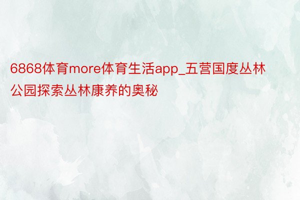 6868体育more体育生活app_五营国度丛林公园探索丛林康养的奥秘
