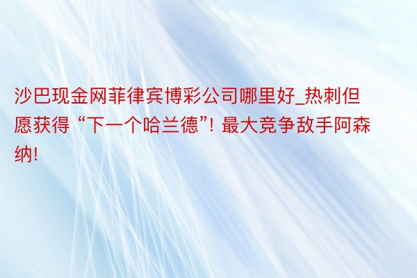 沙巴现金网菲律宾博彩公司哪里好_热刺但愿获得 “下一个哈兰德”! 最大竞争敌手阿森纳!