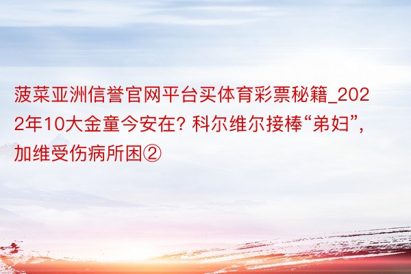 菠菜亚洲信誉官网平台买体育彩票秘籍_2022年10大金童今安在? 科尔维尔接棒“弟妇”, 加维受伤病所困②