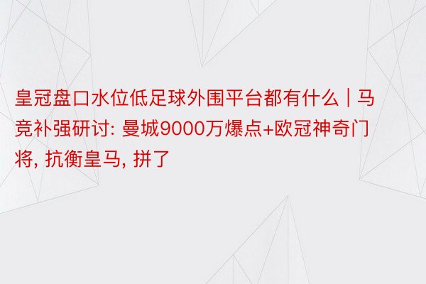 皇冠盘口水位低足球外围平台都有什么 | 马竞补强研讨: 曼城9000万爆点+欧冠神奇门将, 抗衡皇马, 拼了