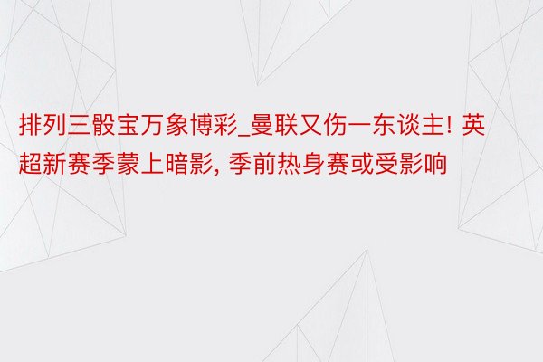 排列三骰宝万象博彩_曼联又伤一东谈主! 英超新赛季蒙上暗影, 季前热身赛或受影响