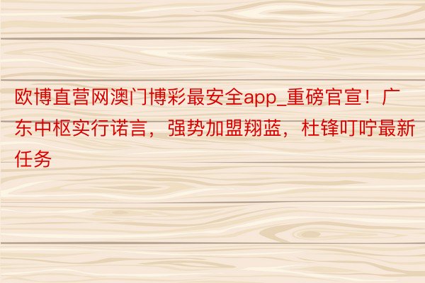 欧博直营网澳门博彩最安全app_重磅官宣！广东中枢实行诺言，强势加盟翔蓝，杜锋叮咛最新任务