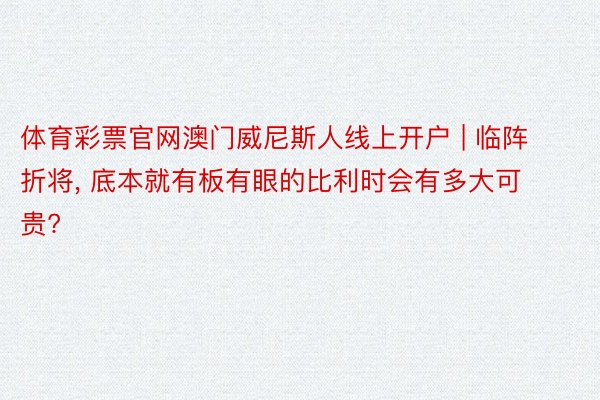 体育彩票官网澳门威尼斯人线上开户 | 临阵折将, 底本就有板有眼的比利时会有多大可贵?