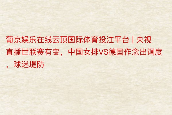 葡京娱乐在线云顶国际体育投注平台 | 央视直播世联赛有变，中国女排VS德国作念出调度，球迷堤防