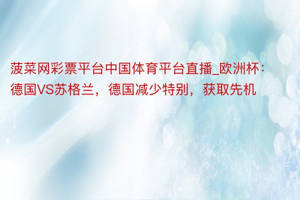 菠菜网彩票平台中国体育平台直播_欧洲杯：德国VS苏格兰，德国减少特别，获取先机
