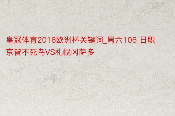 皇冠体育2016欧洲杯关键词_周六106 日职 京皆不死鸟VS札幌冈萨多