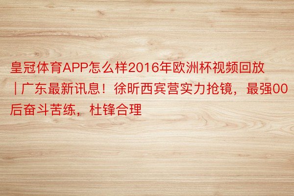 皇冠体育APP怎么样2016年欧洲杯视频回放 | 广东最新讯息！徐昕西宾营实力抢镜，最强00后奋斗苦练，杜锋合理