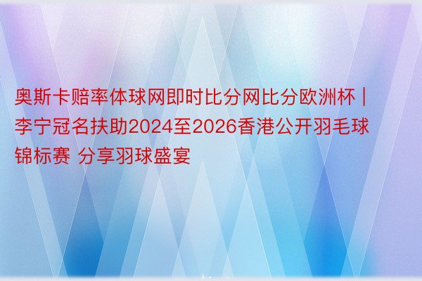 奥斯卡赔率体球网即时比分网比分欧洲杯 | 李宁冠名扶助2024至2026香港公开羽毛球锦标赛 分享羽球盛宴