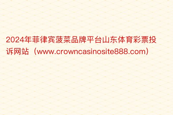 2024年菲律宾菠菜品牌平台山东体育彩票投诉网站（www.crowncasinosite888.com）