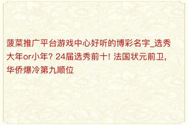 菠菜推广平台游戏中心好听的博彩名字_选秀大年or小年? 24届选秀前十! 法国状元前卫, 华侨爆冷第九顺位