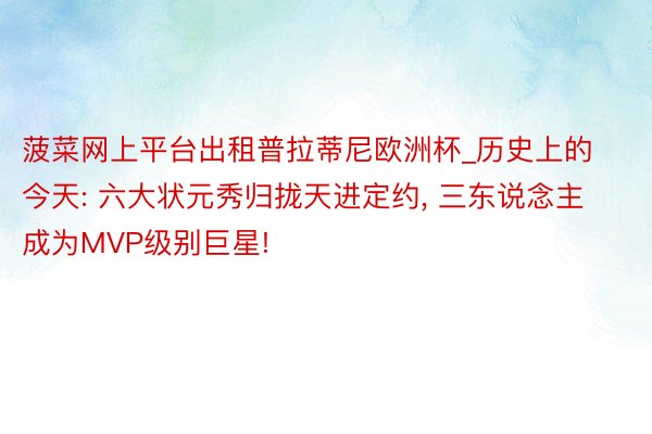 菠菜网上平台出租普拉蒂尼欧洲杯_历史上的今天: 六大状元秀归拢天进定约, 三东说念主成为MVP级别巨星!