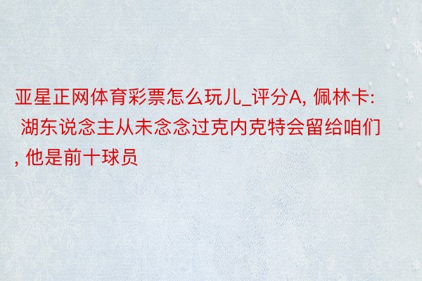 亚星正网体育彩票怎么玩儿_评分A, 佩林卡: 湖东说念主从未念念过克内克特会留给咱们, 他是前十球员