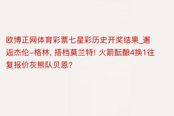 欧博正网体育彩票七星彩历史开奖结果_邂逅杰伦-格林, 搭档莫兰特! 火箭酝酿4换1往复报价灰熊队贝恩?