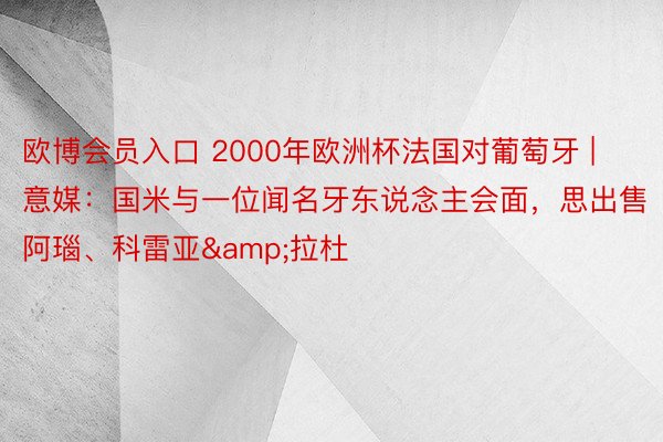 欧博会员入口 2000年欧洲杯法国对葡萄牙 | 意媒：国米与一位闻名牙东说念主会面，思出售阿瑙、科雷亚&拉杜