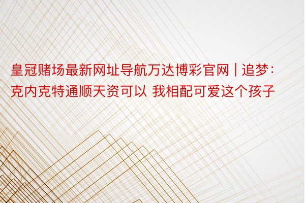 皇冠赌场最新网址导航万达博彩官网 | 追梦：克内克特通顺天资可以 我相配可爱这个孩子