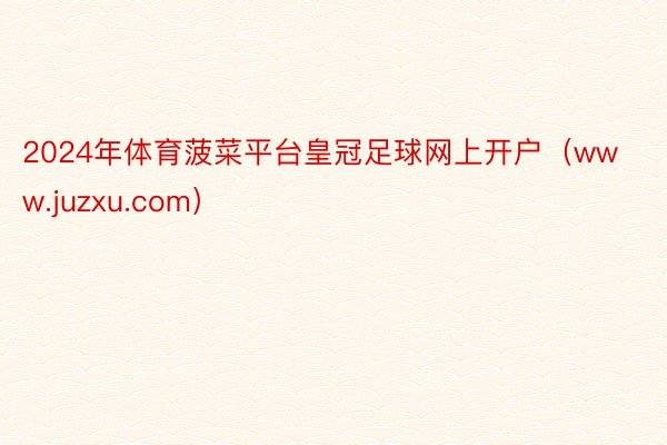 2024年体育菠菜平台皇冠足球网上开户（www.juzxu.com）
