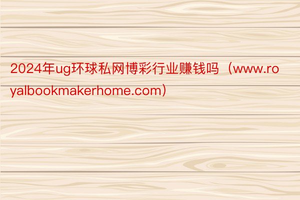 2024年ug环球私网博彩行业赚钱吗（www.royalbookmakerhome.com）