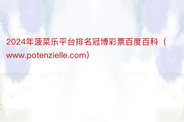 2024年菠菜乐平台排名冠博彩票百度百科（www.potenzielle.com）